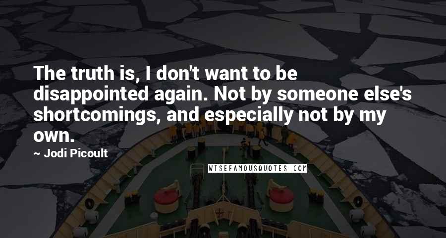 Jodi Picoult Quotes: The truth is, I don't want to be disappointed again. Not by someone else's shortcomings, and especially not by my own.