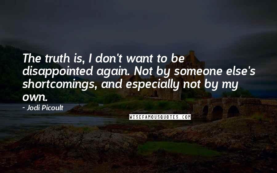 Jodi Picoult Quotes: The truth is, I don't want to be disappointed again. Not by someone else's shortcomings, and especially not by my own.