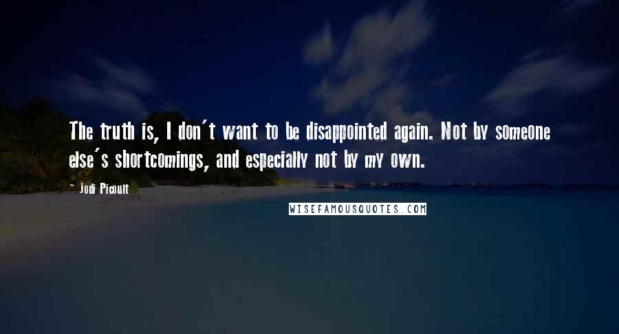 Jodi Picoult Quotes: The truth is, I don't want to be disappointed again. Not by someone else's shortcomings, and especially not by my own.