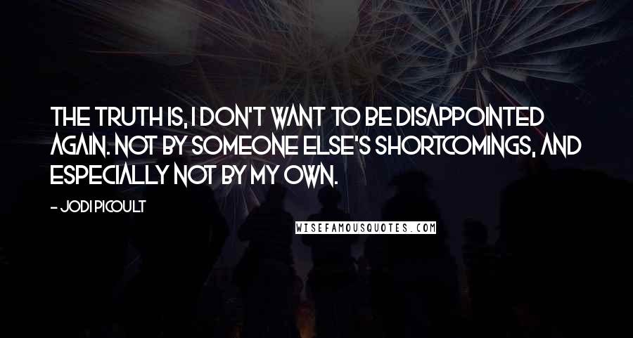 Jodi Picoult Quotes: The truth is, I don't want to be disappointed again. Not by someone else's shortcomings, and especially not by my own.