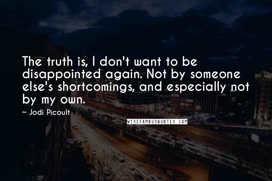 Jodi Picoult Quotes: The truth is, I don't want to be disappointed again. Not by someone else's shortcomings, and especially not by my own.