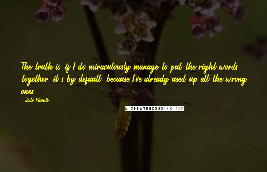 Jodi Picoult Quotes: The truth is, if I do miraculously manage to put the right words together, it's by default, because I've already used up all the wrong ones.