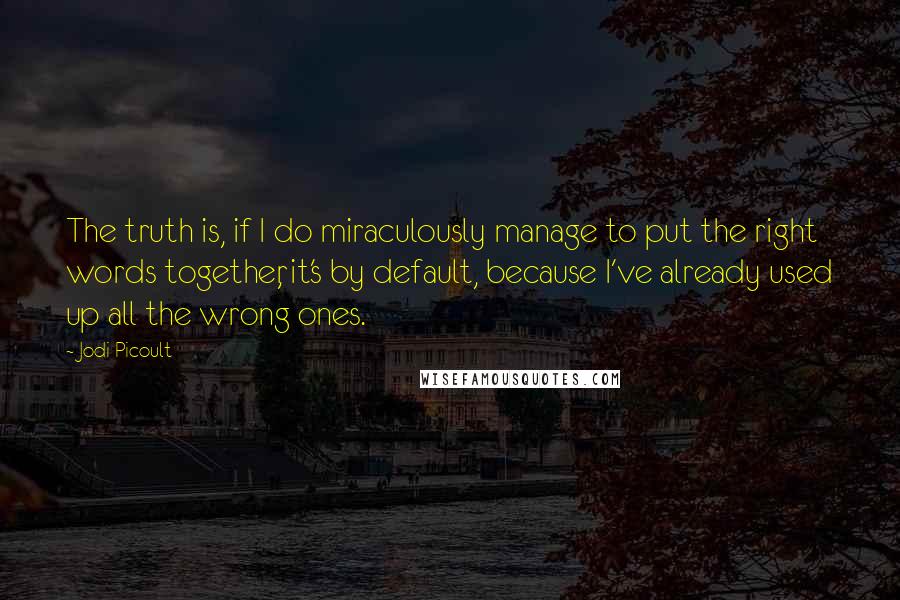 Jodi Picoult Quotes: The truth is, if I do miraculously manage to put the right words together, it's by default, because I've already used up all the wrong ones.
