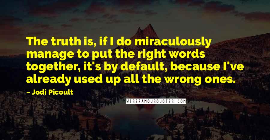 Jodi Picoult Quotes: The truth is, if I do miraculously manage to put the right words together, it's by default, because I've already used up all the wrong ones.