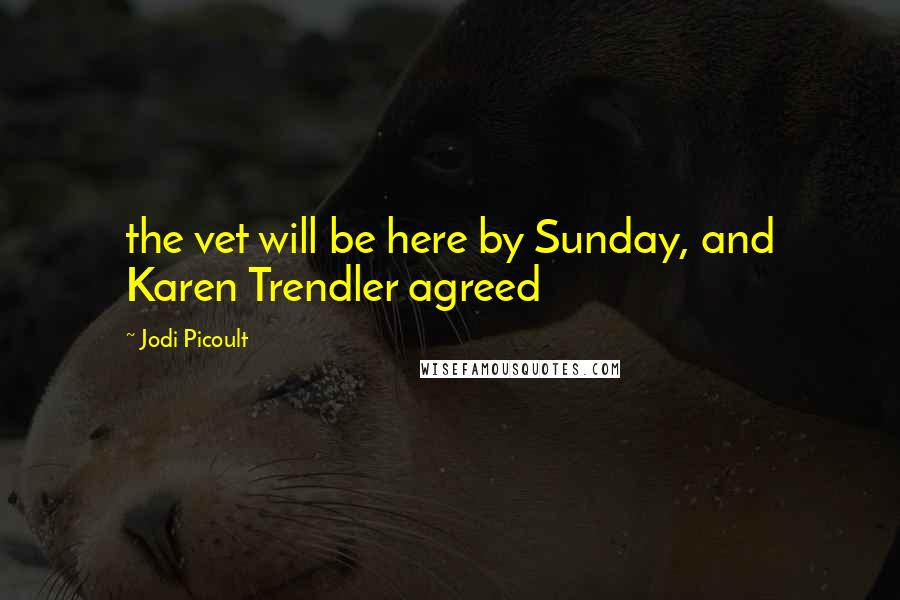 Jodi Picoult Quotes: the vet will be here by Sunday, and Karen Trendler agreed