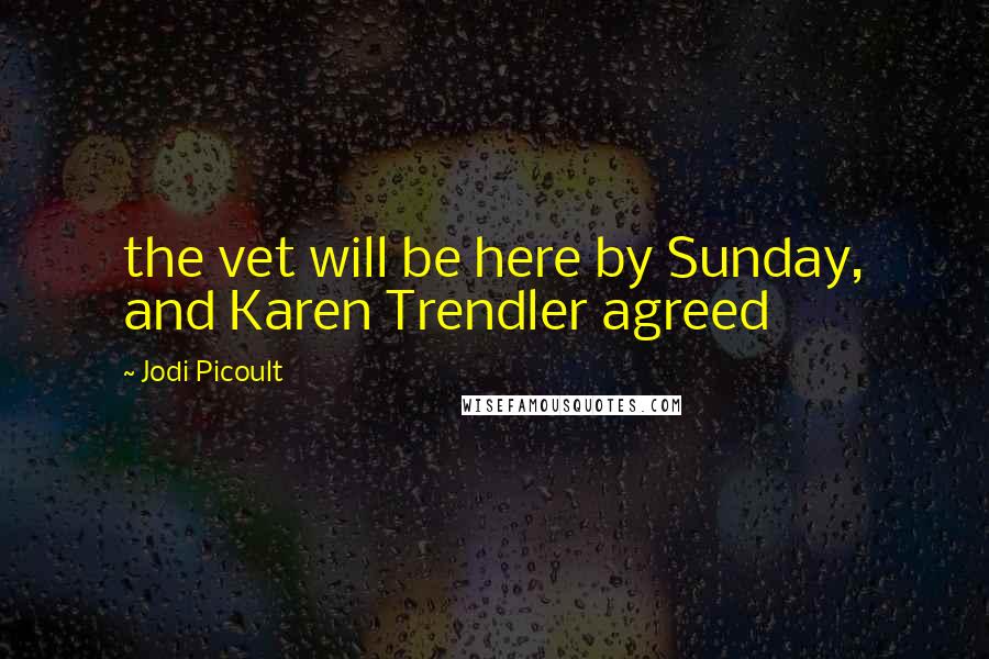 Jodi Picoult Quotes: the vet will be here by Sunday, and Karen Trendler agreed