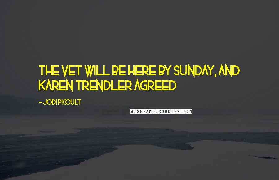 Jodi Picoult Quotes: the vet will be here by Sunday, and Karen Trendler agreed