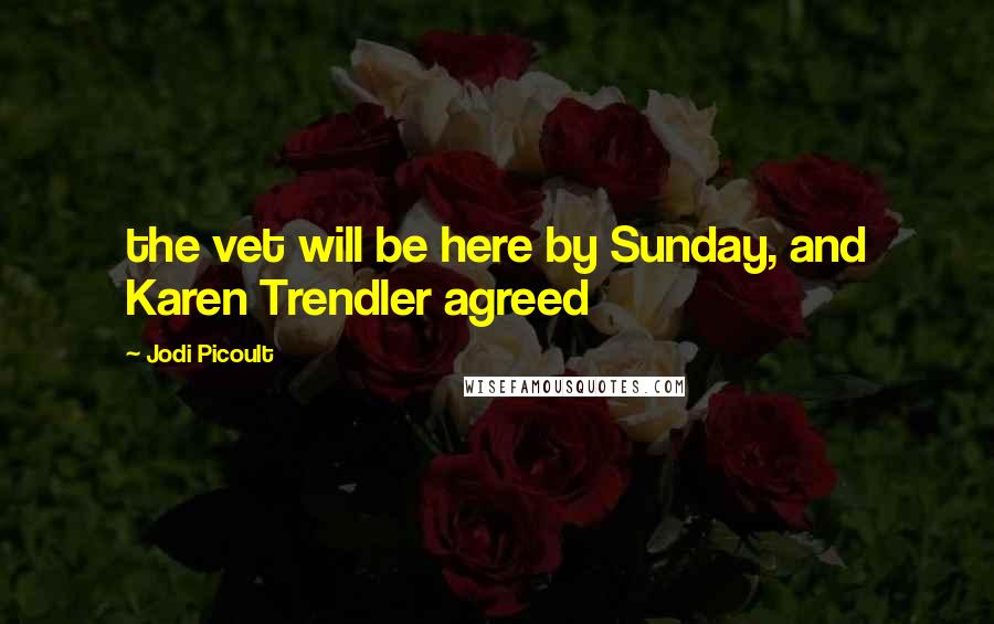 Jodi Picoult Quotes: the vet will be here by Sunday, and Karen Trendler agreed