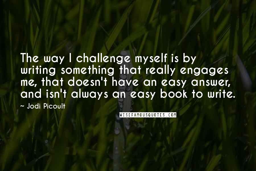 Jodi Picoult Quotes: The way I challenge myself is by writing something that really engages me, that doesn't have an easy answer, and isn't always an easy book to write.