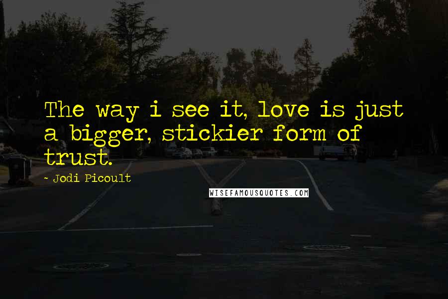 Jodi Picoult Quotes: The way i see it, love is just a bigger, stickier form of trust.