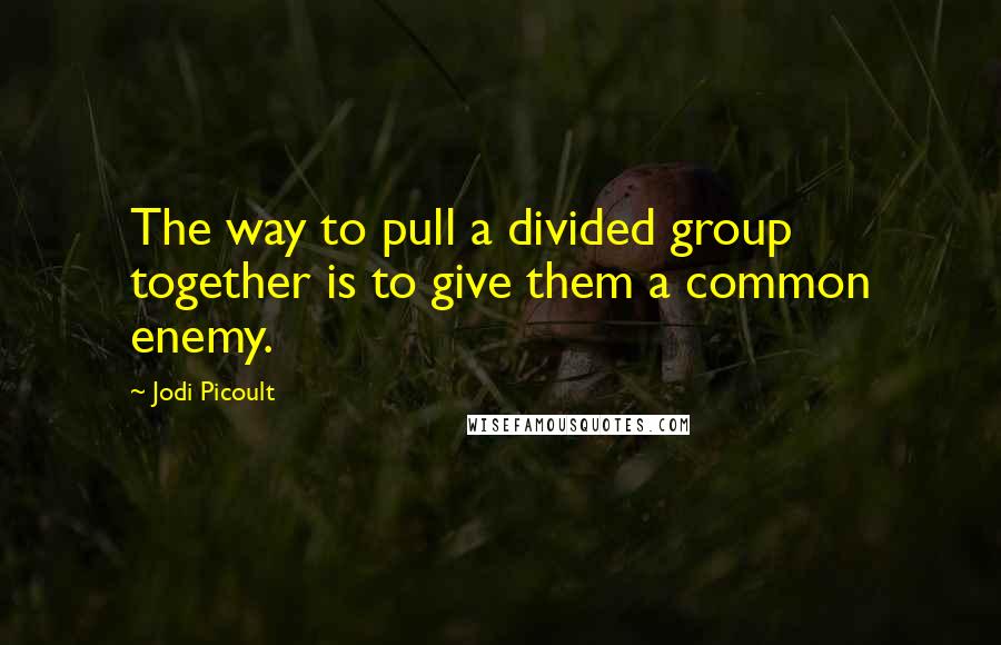 Jodi Picoult Quotes: The way to pull a divided group together is to give them a common enemy.