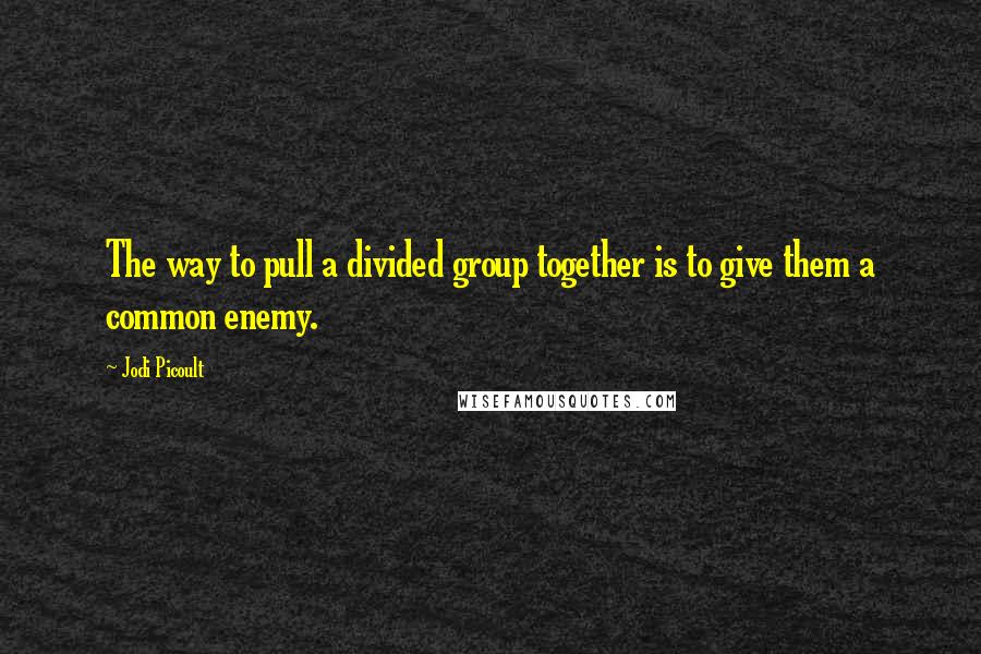 Jodi Picoult Quotes: The way to pull a divided group together is to give them a common enemy.