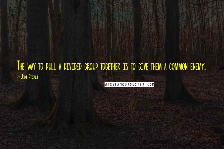 Jodi Picoult Quotes: The way to pull a divided group together is to give them a common enemy.