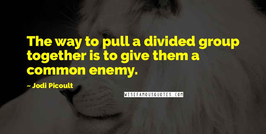 Jodi Picoult Quotes: The way to pull a divided group together is to give them a common enemy.