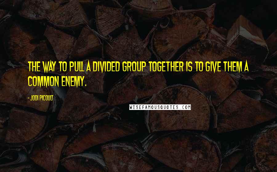 Jodi Picoult Quotes: The way to pull a divided group together is to give them a common enemy.