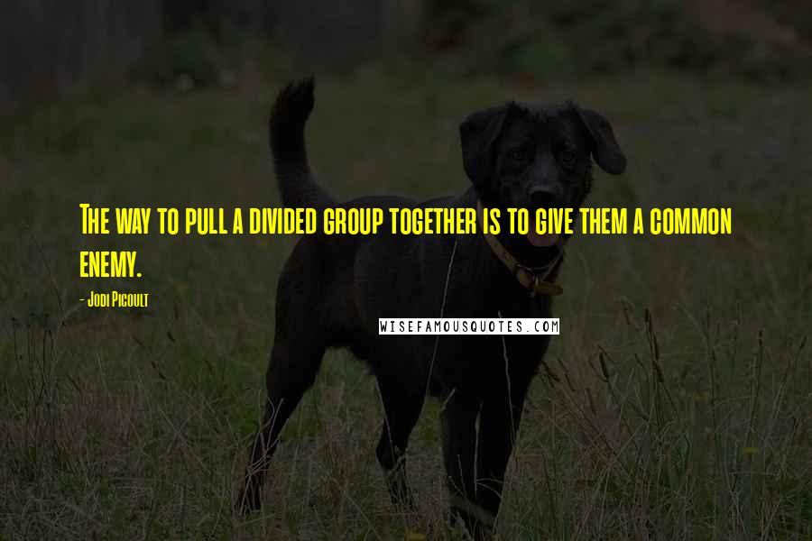 Jodi Picoult Quotes: The way to pull a divided group together is to give them a common enemy.