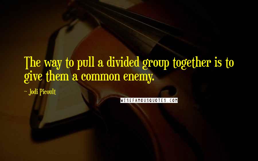 Jodi Picoult Quotes: The way to pull a divided group together is to give them a common enemy.