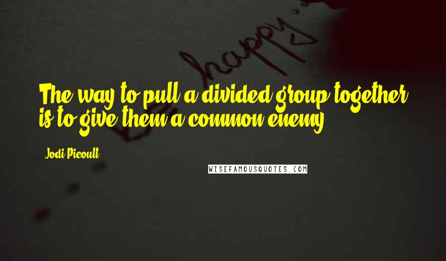 Jodi Picoult Quotes: The way to pull a divided group together is to give them a common enemy.