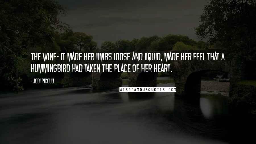 Jodi Picoult Quotes: The wine- it made her limbs loose and liquid, made her feel that a hummingbird had taken the place of her heart.