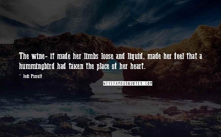 Jodi Picoult Quotes: The wine- it made her limbs loose and liquid, made her feel that a hummingbird had taken the place of her heart.