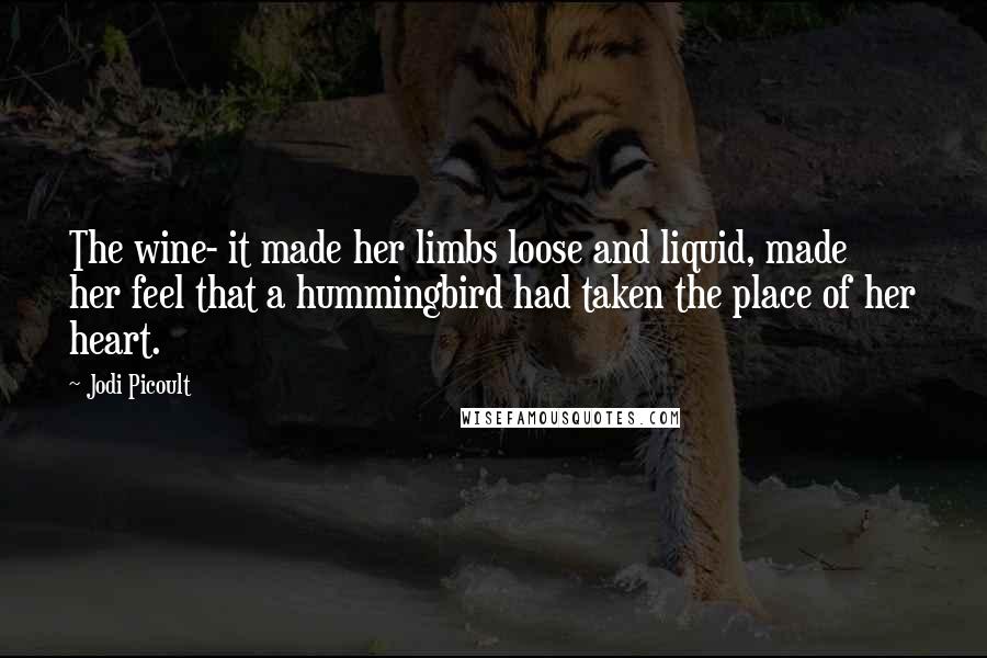 Jodi Picoult Quotes: The wine- it made her limbs loose and liquid, made her feel that a hummingbird had taken the place of her heart.