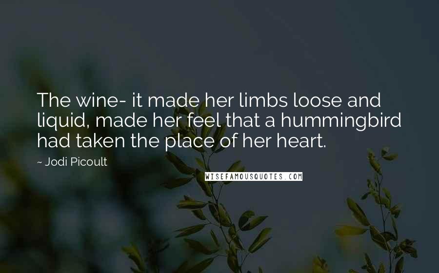 Jodi Picoult Quotes: The wine- it made her limbs loose and liquid, made her feel that a hummingbird had taken the place of her heart.