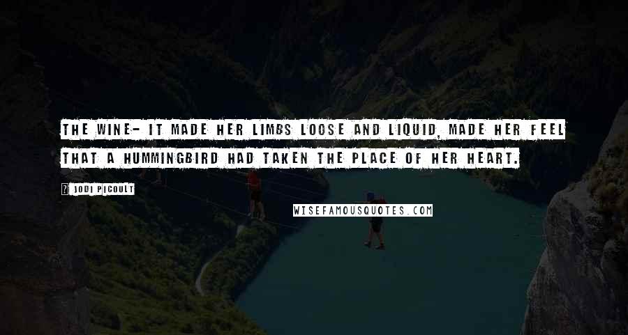 Jodi Picoult Quotes: The wine- it made her limbs loose and liquid, made her feel that a hummingbird had taken the place of her heart.