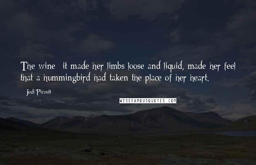 Jodi Picoult Quotes: The wine- it made her limbs loose and liquid, made her feel that a hummingbird had taken the place of her heart.