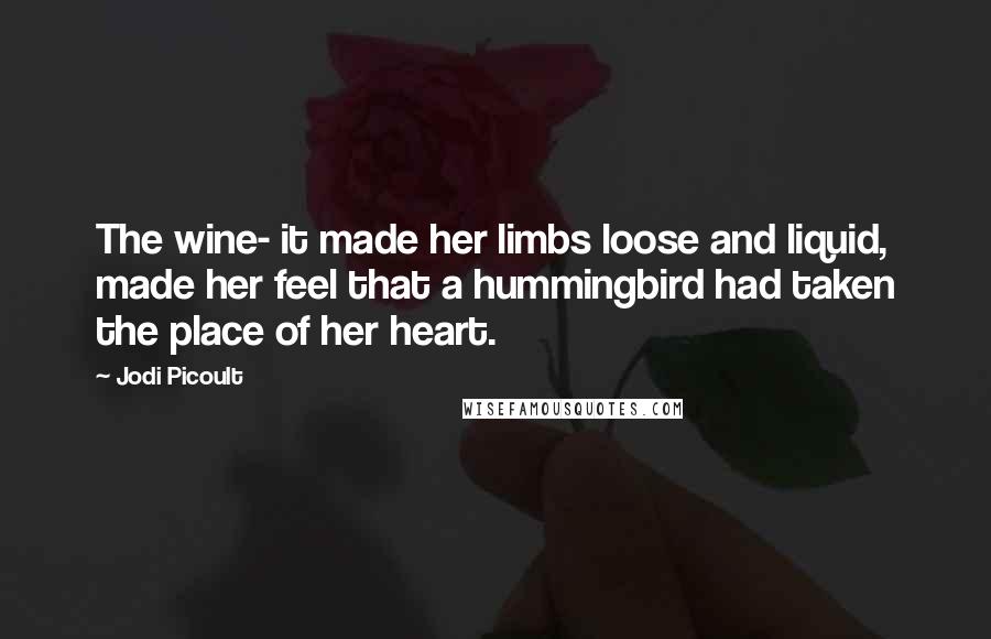 Jodi Picoult Quotes: The wine- it made her limbs loose and liquid, made her feel that a hummingbird had taken the place of her heart.