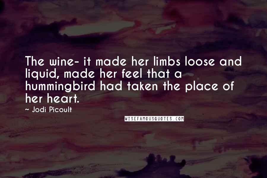 Jodi Picoult Quotes: The wine- it made her limbs loose and liquid, made her feel that a hummingbird had taken the place of her heart.