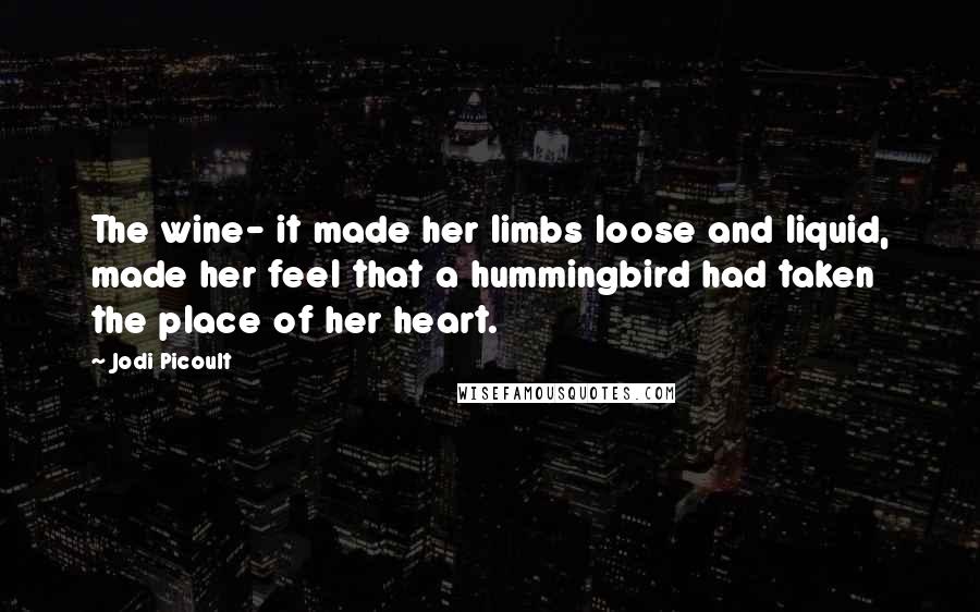 Jodi Picoult Quotes: The wine- it made her limbs loose and liquid, made her feel that a hummingbird had taken the place of her heart.