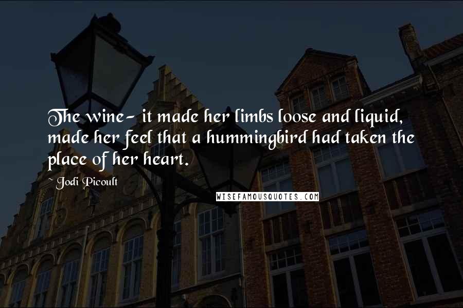 Jodi Picoult Quotes: The wine- it made her limbs loose and liquid, made her feel that a hummingbird had taken the place of her heart.