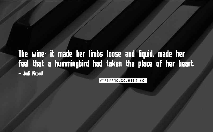 Jodi Picoult Quotes: The wine- it made her limbs loose and liquid, made her feel that a hummingbird had taken the place of her heart.