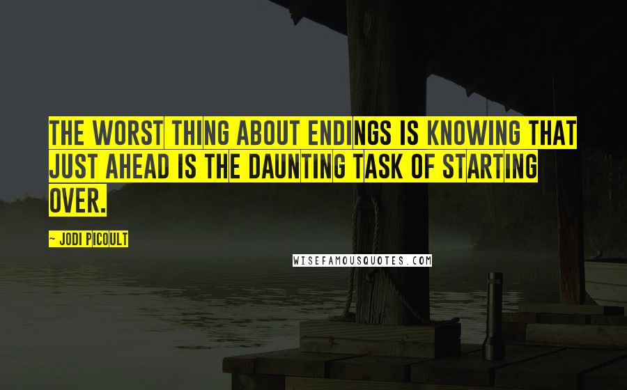 Jodi Picoult Quotes: The worst thing about endings is knowing that just ahead is the daunting task of starting over.
