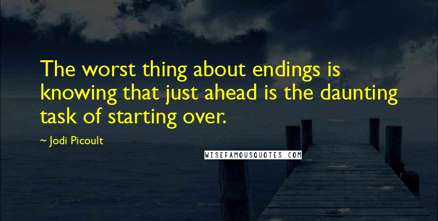 Jodi Picoult Quotes: The worst thing about endings is knowing that just ahead is the daunting task of starting over.