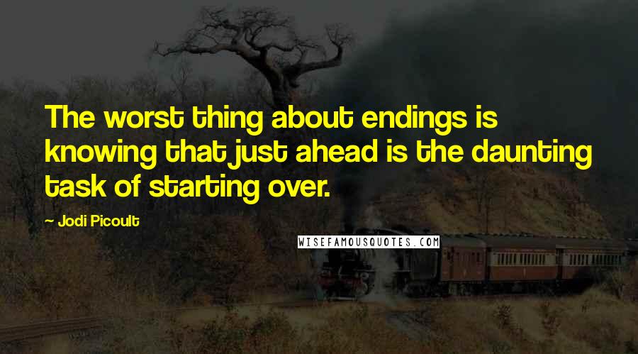 Jodi Picoult Quotes: The worst thing about endings is knowing that just ahead is the daunting task of starting over.