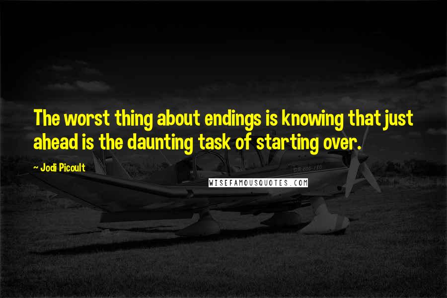 Jodi Picoult Quotes: The worst thing about endings is knowing that just ahead is the daunting task of starting over.