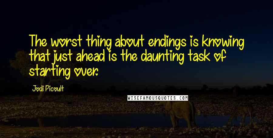 Jodi Picoult Quotes: The worst thing about endings is knowing that just ahead is the daunting task of starting over.