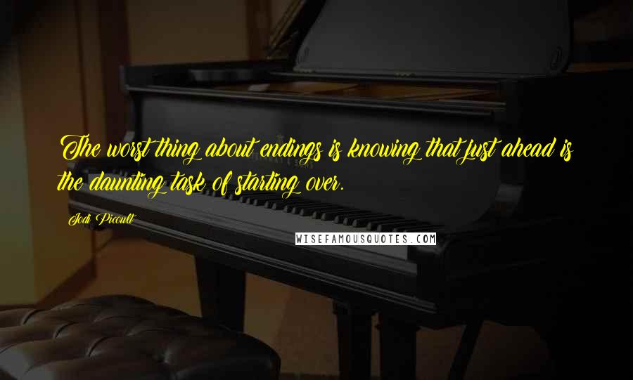 Jodi Picoult Quotes: The worst thing about endings is knowing that just ahead is the daunting task of starting over.