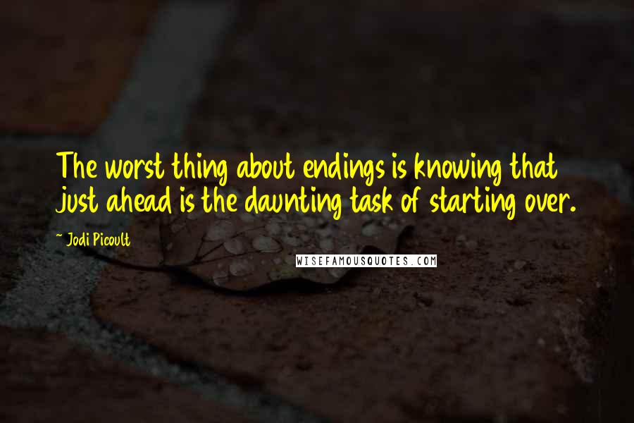 Jodi Picoult Quotes: The worst thing about endings is knowing that just ahead is the daunting task of starting over.