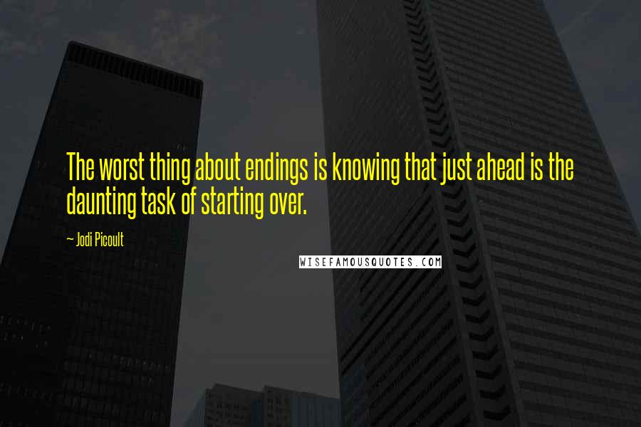 Jodi Picoult Quotes: The worst thing about endings is knowing that just ahead is the daunting task of starting over.