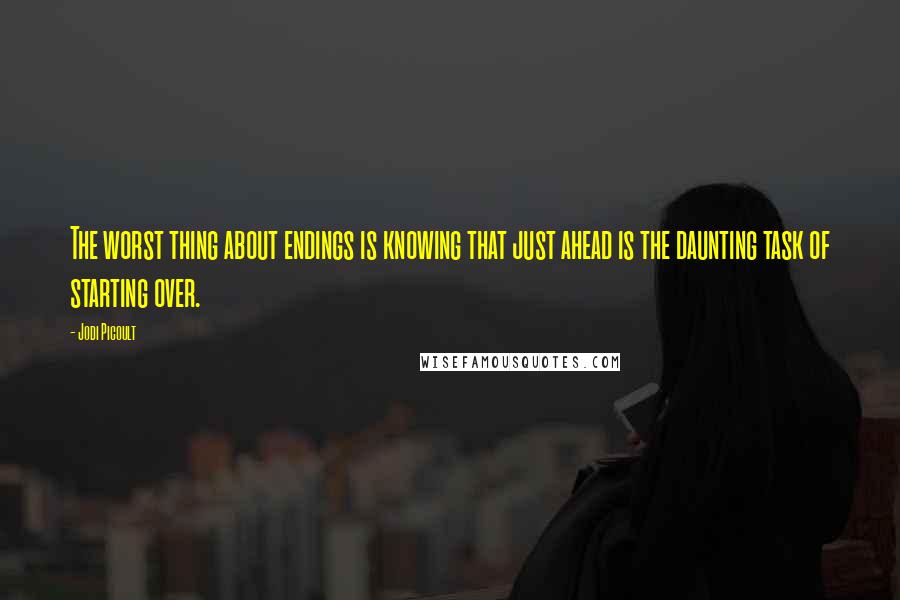 Jodi Picoult Quotes: The worst thing about endings is knowing that just ahead is the daunting task of starting over.