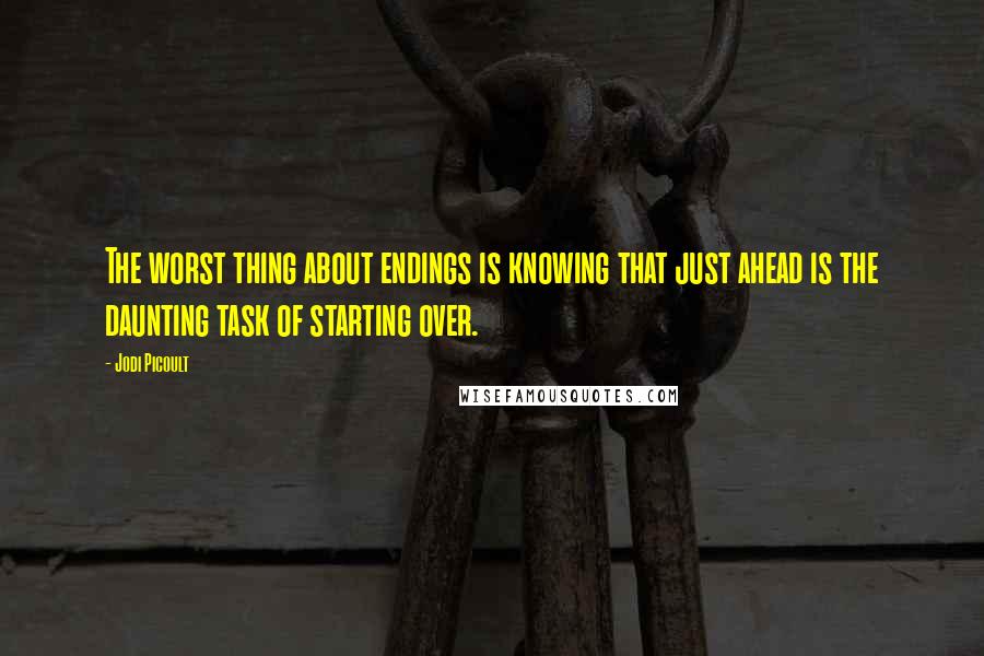 Jodi Picoult Quotes: The worst thing about endings is knowing that just ahead is the daunting task of starting over.