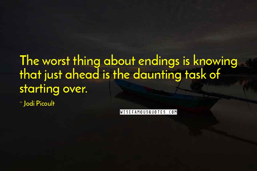 Jodi Picoult Quotes: The worst thing about endings is knowing that just ahead is the daunting task of starting over.