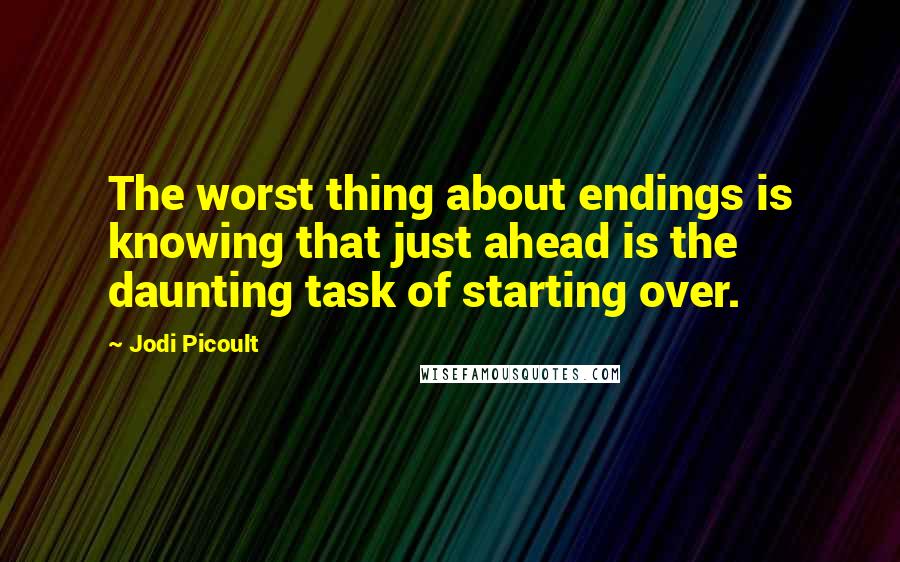 Jodi Picoult Quotes: The worst thing about endings is knowing that just ahead is the daunting task of starting over.