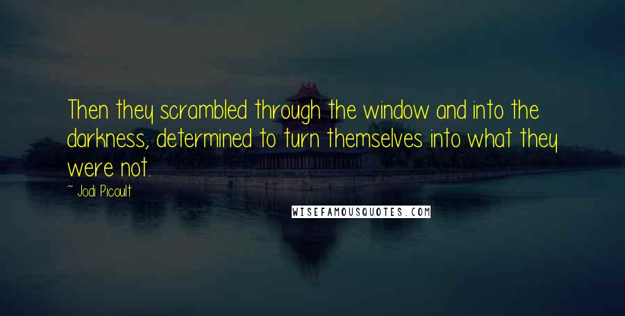 Jodi Picoult Quotes: Then they scrambled through the window and into the darkness, determined to turn themselves into what they were not.
