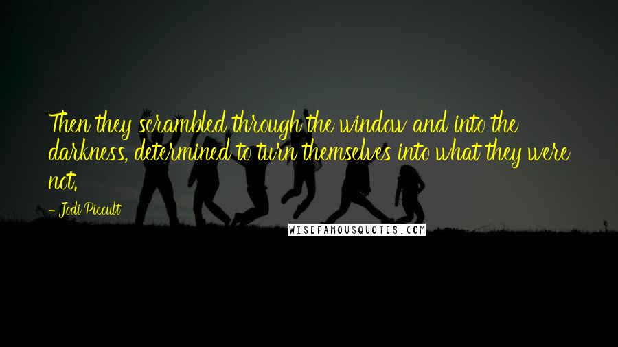 Jodi Picoult Quotes: Then they scrambled through the window and into the darkness, determined to turn themselves into what they were not.