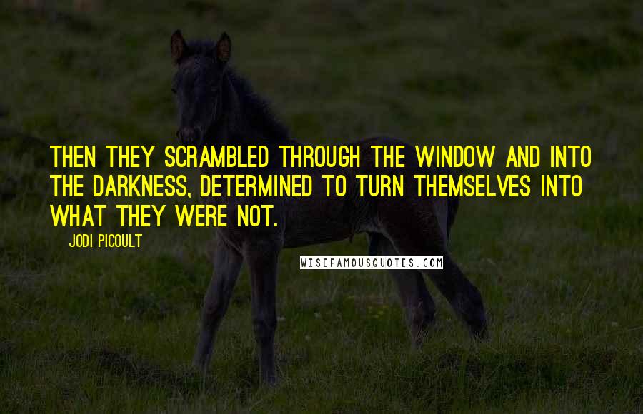 Jodi Picoult Quotes: Then they scrambled through the window and into the darkness, determined to turn themselves into what they were not.