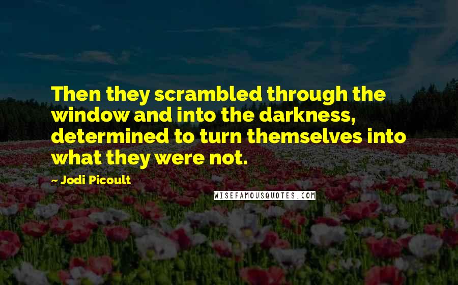 Jodi Picoult Quotes: Then they scrambled through the window and into the darkness, determined to turn themselves into what they were not.