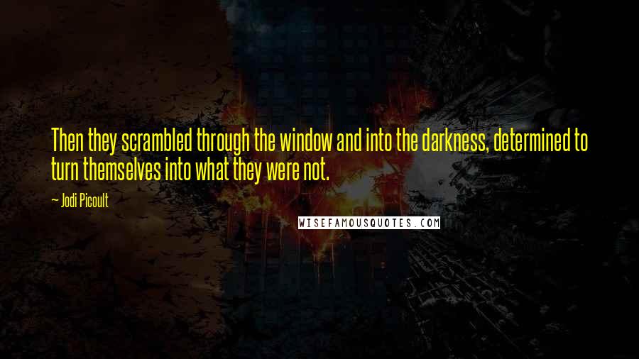 Jodi Picoult Quotes: Then they scrambled through the window and into the darkness, determined to turn themselves into what they were not.
